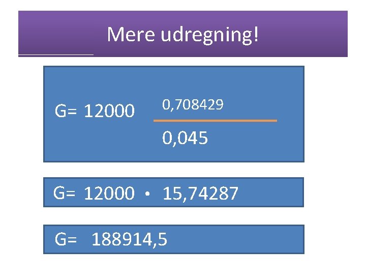 Mere udregning! G= 12000 0, 708429 0, 045 G= 12000 . 15, 74287 G=