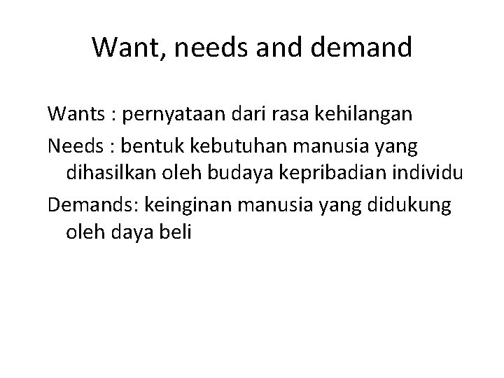 Want, needs and demand Wants : pernyataan dari rasa kehilangan Needs : bentuk kebutuhan