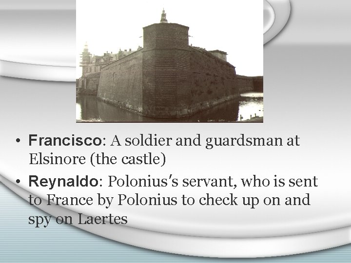  • Francisco: A soldier and guardsman at Elsinore (the castle) • Reynaldo: Polonius’s