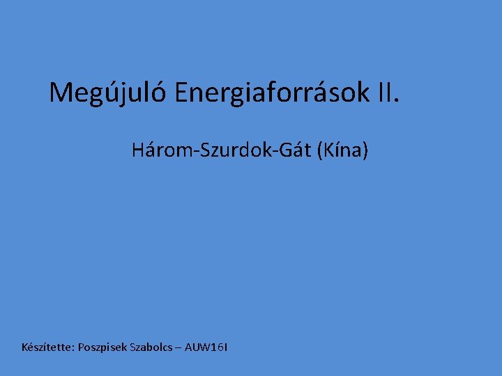 Megújuló Energiaforrások II. Három-Szurdok-Gát (Kína) Készítette: Poszpisek Szabolcs – AUW 16 I 