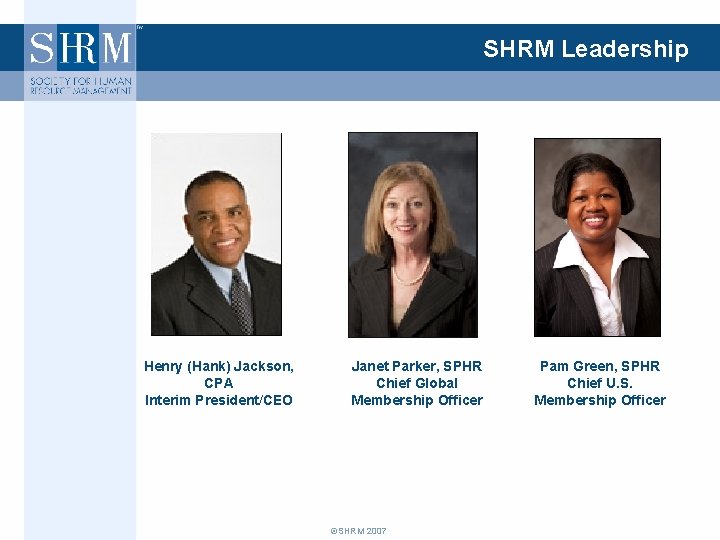 SHRM Leadership Henry (Hank) Jackson, CPA Interim President/CEO Janet Parker, SPHR Chief Global Membership