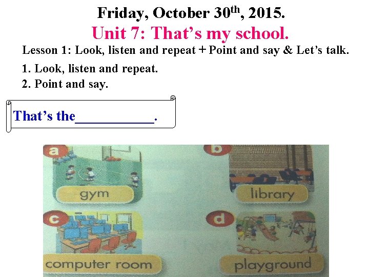 Friday, October 30 th, 2015. Unit 7: That’s my school. Lesson 1: Look, listen Friday, October 30 th, 2015. Unit 7: That’s my school. Lesson 1: Look, listen