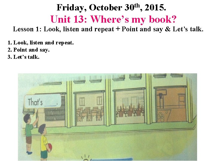 Friday, October 30 th, 2015. Unit 13: Where’s my book? Lesson 1: Look, listen