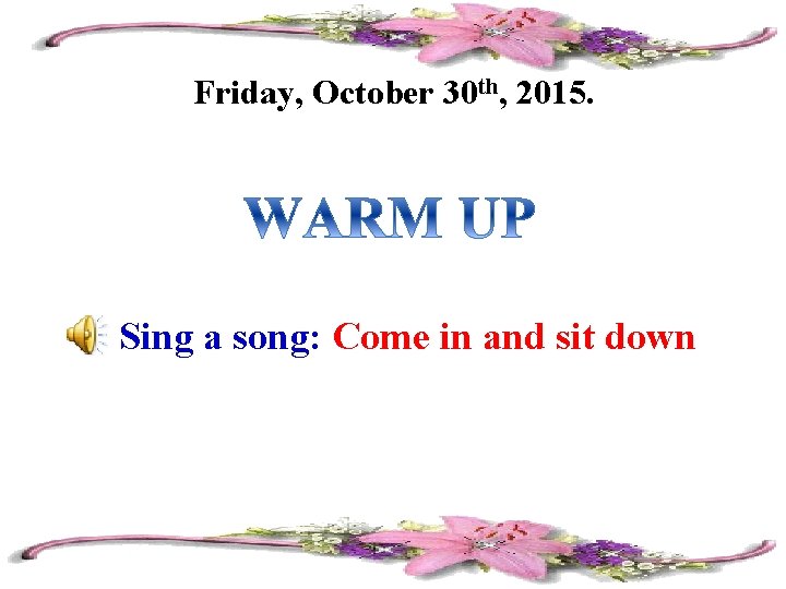 Friday, October 30 th, 2015. Sing a song: Come in and sit down 