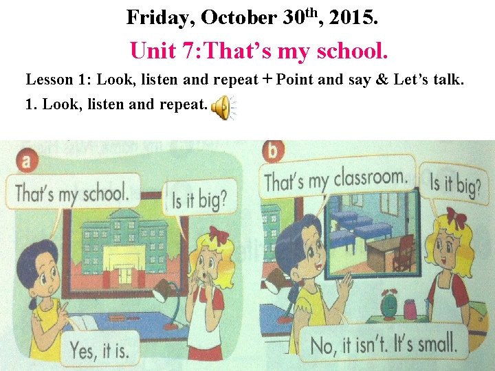 Friday, October 30 th, 2015. Unit 7: That’s my school. Lesson 1: Look, listen Friday, October 30 th, 2015. Unit 7: That’s my school. Lesson 1: Look, listen