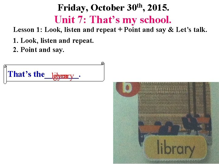 Friday, October 30 th, 2015. Unit 7: That’s my school. Lesson 1: Look, listen