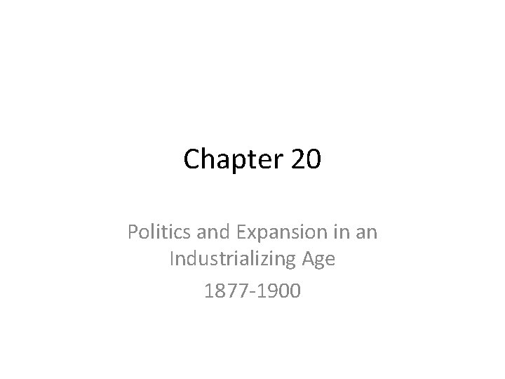 Chapter 20 Politics and Expansion in an Industrializing Age 1877 -1900 