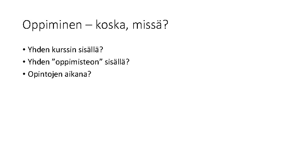 Oppiminen – koska, missä? • Yhden kurssin sisällä? • Yhden ”oppimisteon” sisällä? • Opintojen