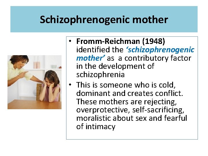 Schizophrenogenic mother • Fromm-Reichman (1948) identified the ‘schizophrenogenic mother’ as a contributory factor in