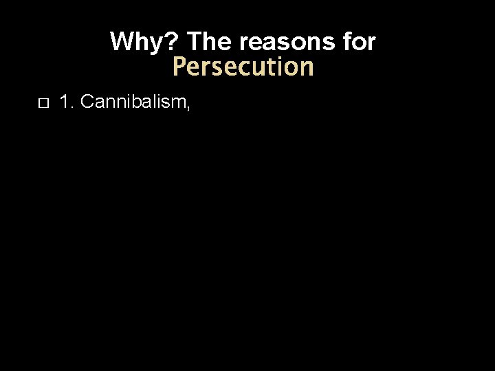 Why? The reasons for Persecution � 1. Cannibalism, 