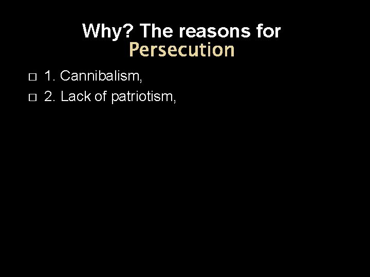 Why? The reasons for Persecution � � 1. Cannibalism, 2. Lack of patriotism, 