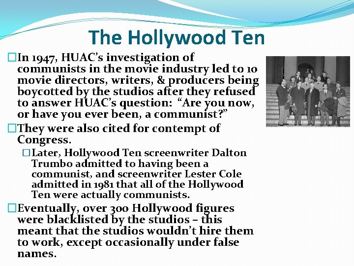 The Hollywood Ten �In 1947, HUAC’s investigation of communists in the movie industry led The Hollywood Ten �In 1947, HUAC’s investigation of communists in the movie industry led