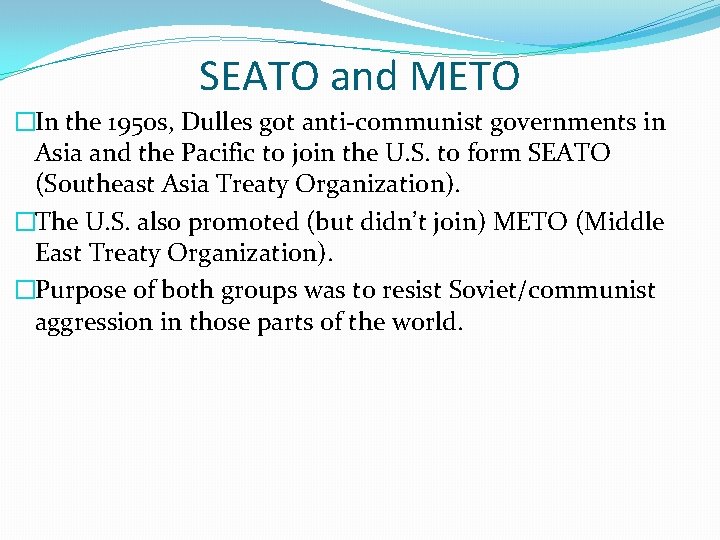 SEATO and METO �In the 1950 s, Dulles got anti-communist governments in Asia and SEATO and METO �In the 1950 s, Dulles got anti-communist governments in Asia and