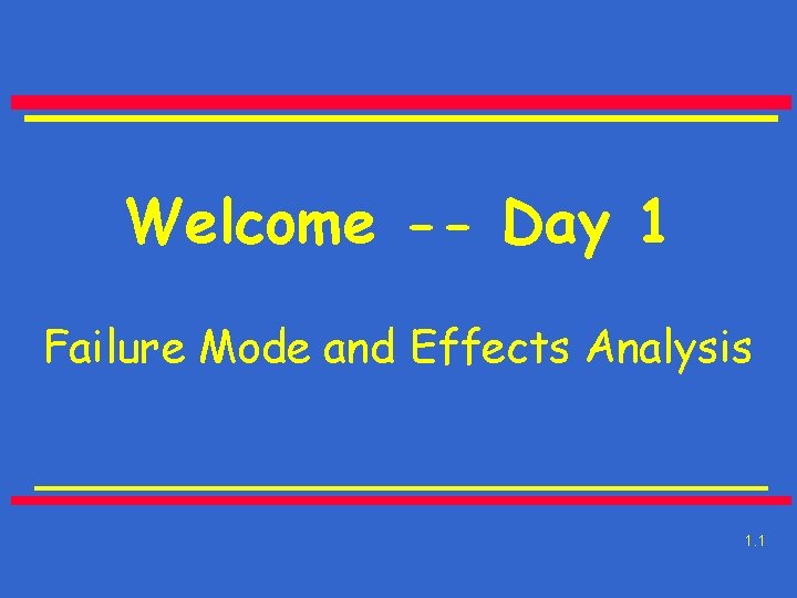 Welcome -- Day 1 Failure Mode and Effects Analysis 1. 1 