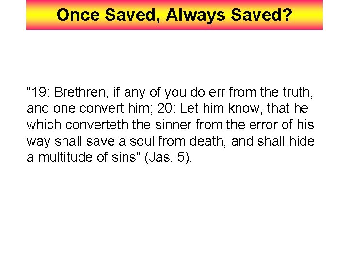 Once Saved, Always Saved? “ 19: Brethren, if any of you do err from