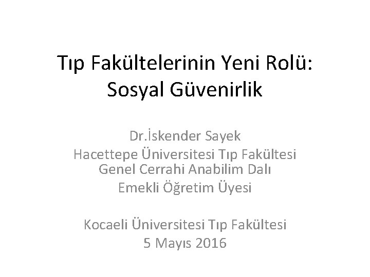 Tıp Fakültelerinin Yeni Rolü: Sosyal Güvenirlik Dr. İskender Sayek Hacettepe Üniversitesi Tıp Fakültesi Genel