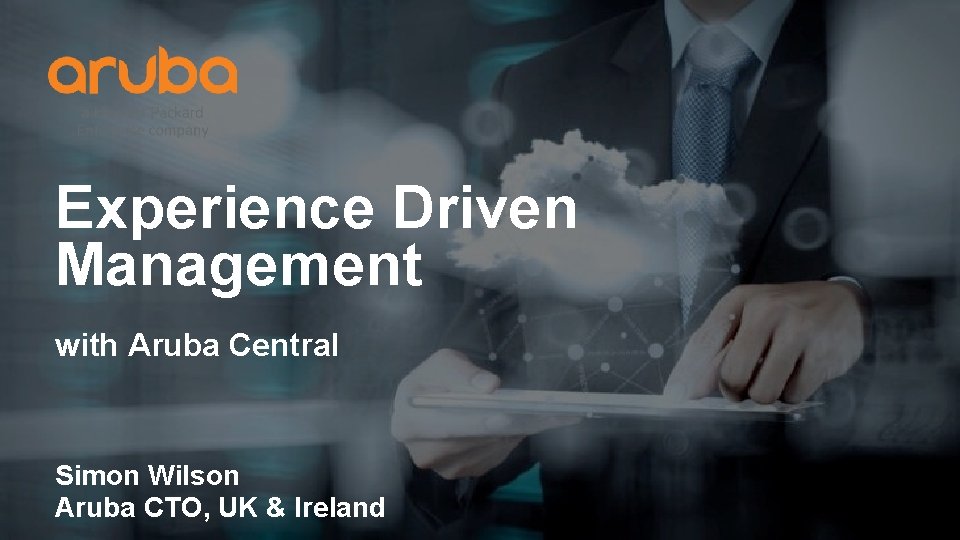 Experience Driven Management with Aruba Central Simon Wilson Aruba CTO, UK & Ireland 