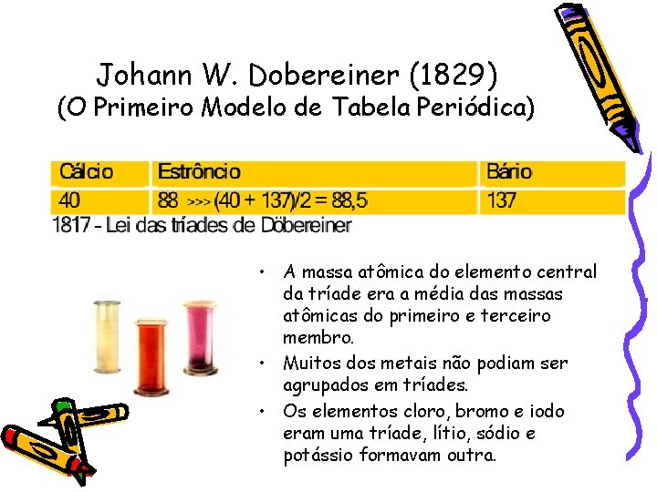 Johann W. Dobereiner (1829) (O Primeiro Modelo de Tabela Periódica) • A massa atômica