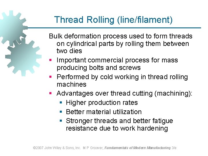 Thread Rolling (line/filament) Bulk deformation process used to form threads on cylindrical parts by