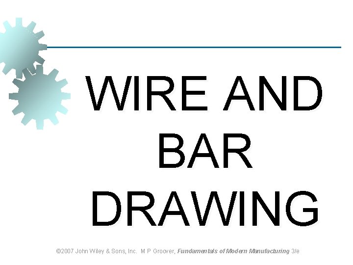 WIRE AND BAR DRAWING © 2007 John Wiley & Sons, Inc. M P Groover,