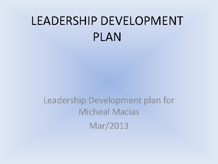 LEADERSHIP DEVELOPMENT PLAN Leadership Development plan for Micheal Macias Mar/2013 