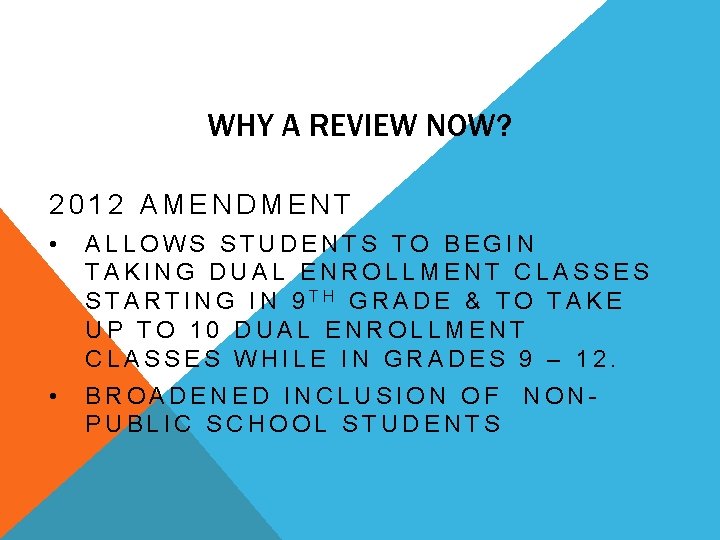 WHY A REVIEW NOW? 2012 AMENDMENT • ALLOWS STUDENTS TO BEGIN TAKING DUAL ENROLLMENT