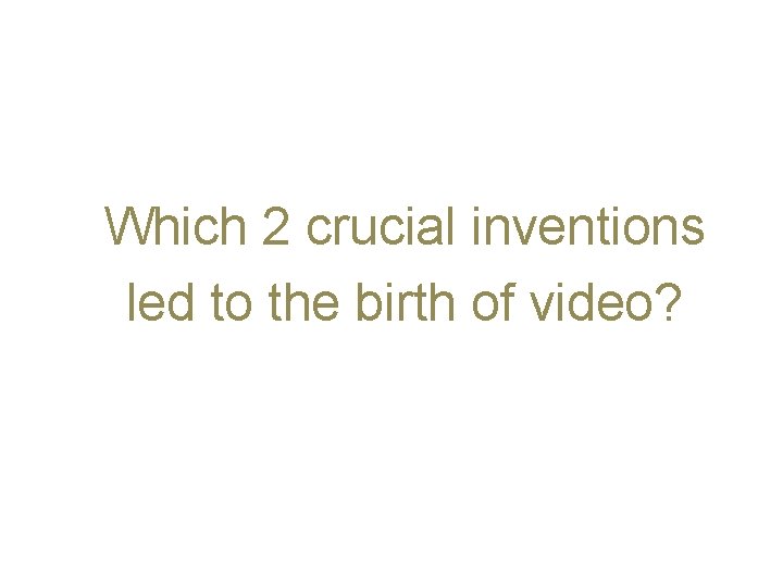Which 2 crucial inventions led to the birth of video? 