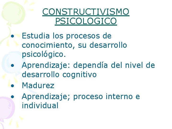 CONSTRUCTIVISMO PSICOLOGICO • Estudia los procesos de conocimiento, su desarrollo psicológico. • Aprendizaje: dependía