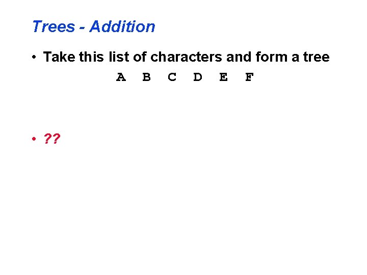 Trees - Addition • Take this list of characters and form a tree A