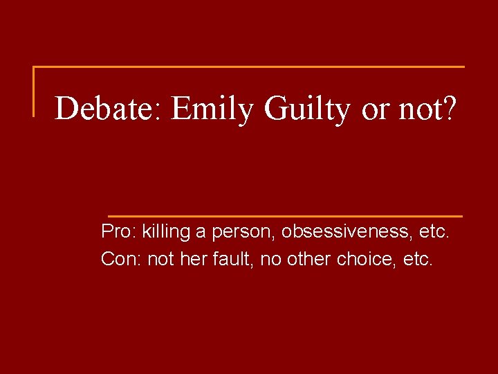 Debate: Emily Guilty or not? Pro: killing a person, obsessiveness, etc. Con: not her