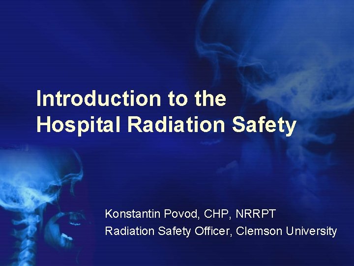 Introduction to the Hospital Radiation Safety Konstantin Povod, CHP, NRRPT Radiation Safety Officer, Clemson