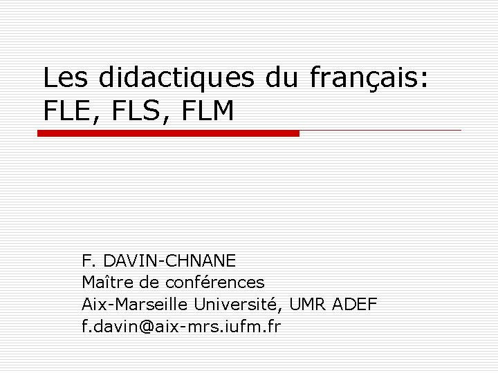 Les didactiques du français: FLE, FLS, FLM F. DAVIN-CHNANE Maître de conférences Aix-Marseille Université,