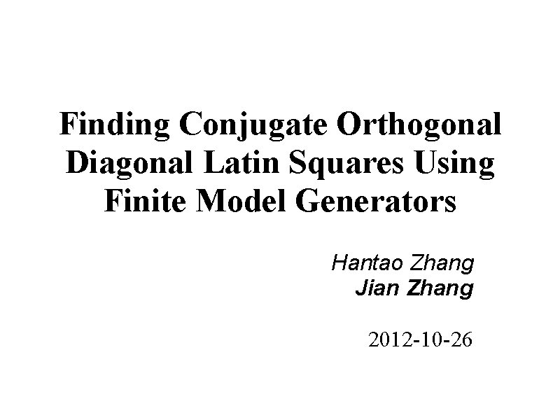 Finding Conjugate Orthogonal Diagonal Latin Squares Using Finite Model Generators Hantao Zhang Jian Zhang Finding Conjugate Orthogonal Diagonal Latin Squares Using Finite Model Generators Hantao Zhang Jian Zhang