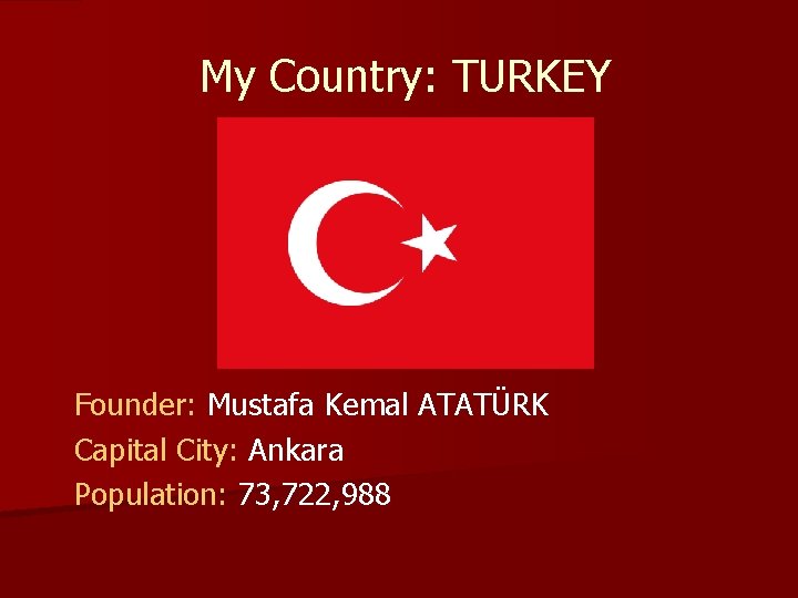 My Country: TURKEY Founder: Mustafa Kemal ATATÜRK Capital City: Ankara Population: 73, 722, 988