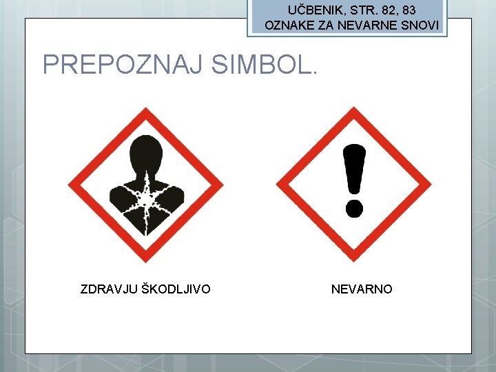 UČBENIK, STR. 82, 83 OZNAKE ZA NEVARNE SNOVI PREPOZNAJ SIMBOL. ZDRAVJU ŠKODLJIVO NEVARNO 