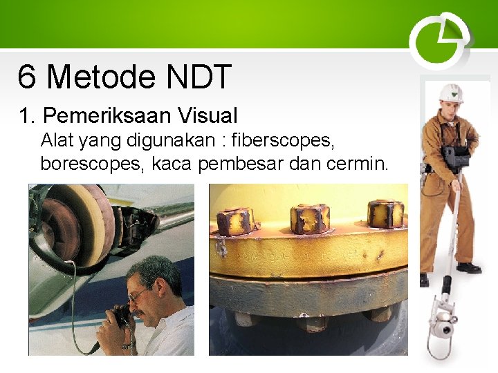 6 Metode NDT 1. Pemeriksaan Visual Alat yang digunakan : fiberscopes, borescopes, kaca pembesar