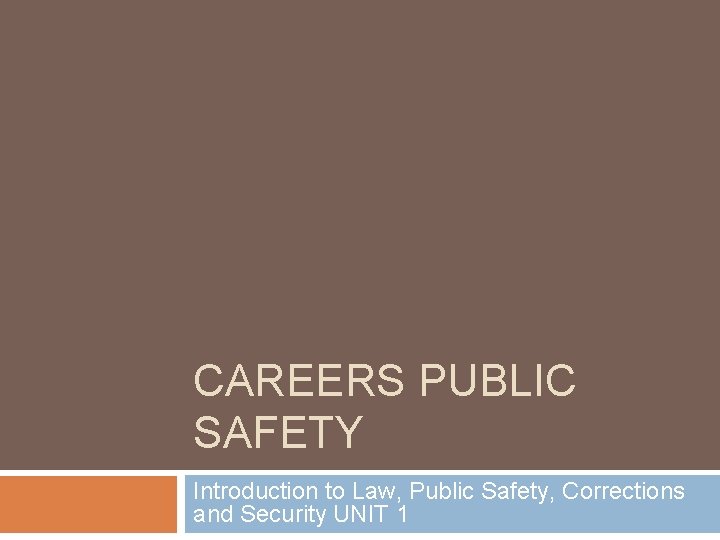 CAREERS PUBLIC SAFETY Introduction to Law, Public Safety, Corrections and Security UNIT 1 