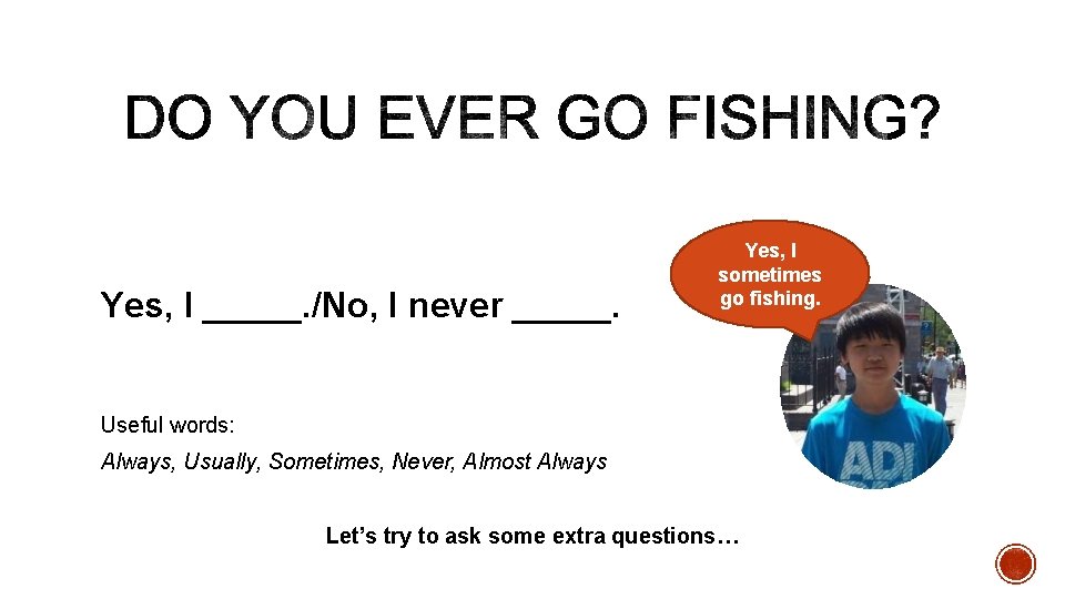 Yes, I _____. /No, I never _____. Yes, I sometimes go fishing. Useful words: