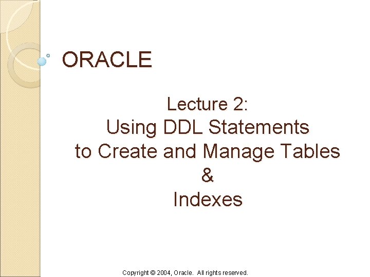 ORACLE Lecture 2: Using DDL Statements to Create and Manage Tables & Indexes Copyright