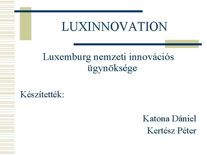 LUXINNOVATION Luxemburg nemzeti innovációs ügynöksége Készítették: Katona Dániel Kertész Péter 