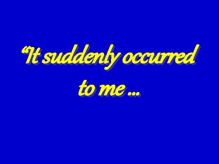 “It suddenly occurred to me … “It suddenly occurred to me …