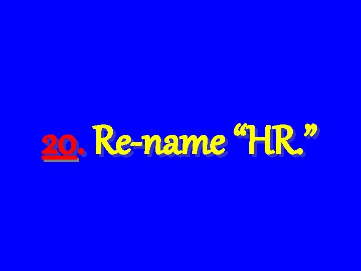 20. Re-name “HR. ” 