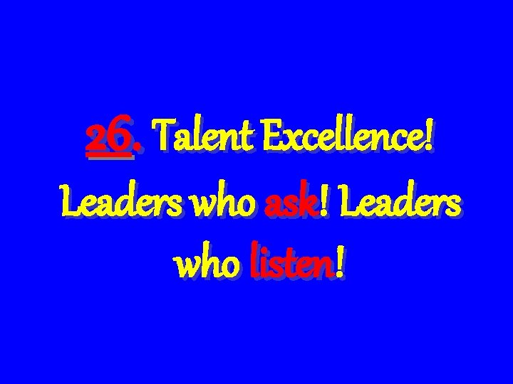 26. Talent Excellence! Leaders who ask! Leaders who listen! 