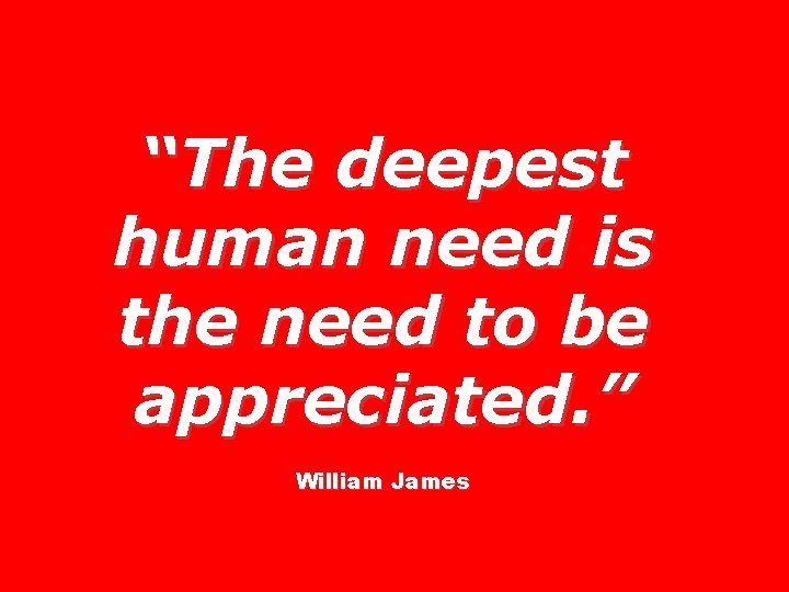 “The deepest human need is the need to be appreciated. ” William James 