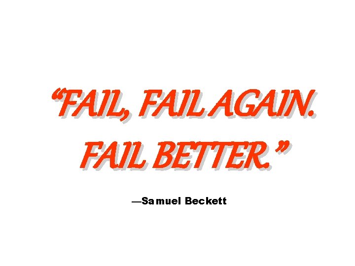 “FAIL, FAIL AGAIN. FAIL BETTER. ” —Samuel Beckett 