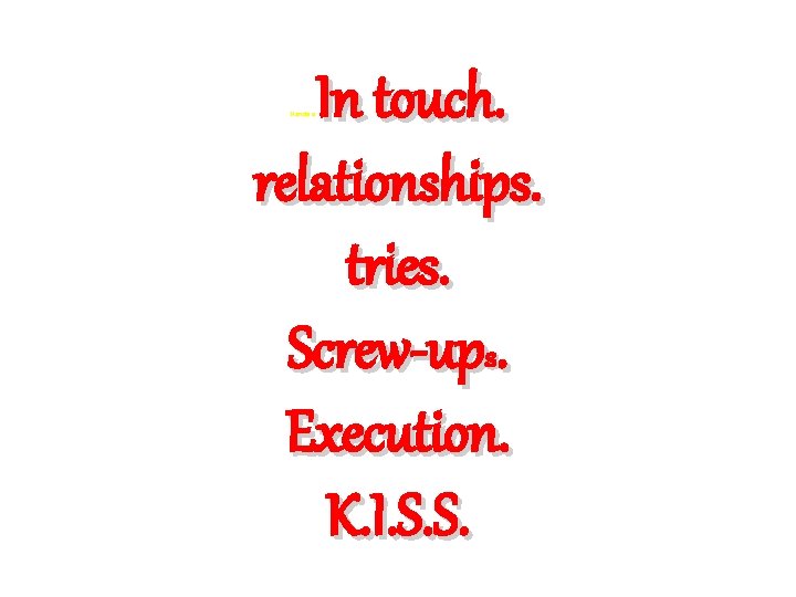 In touch. relationships. tries. Screw-ups. Execution. K. I. S. S. Hands o 