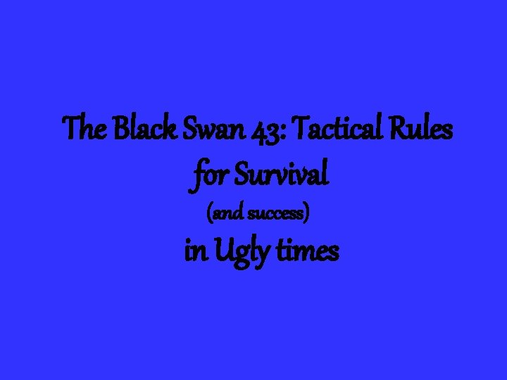 The Black Swan 43: Tactical Rules for Survival (and success) in Ugly times 