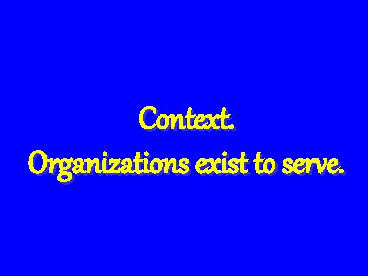 Context. Organizations exist to serve. 