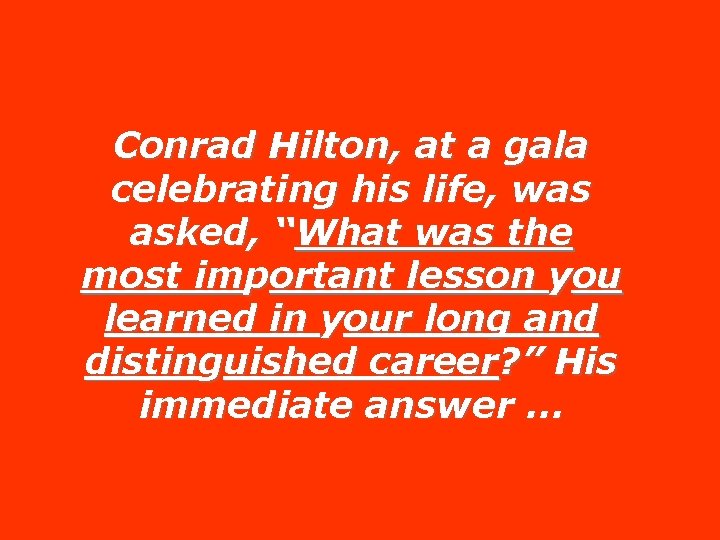 Conrad Hilton, at a gala celebrating his life, was asked, “What was the most