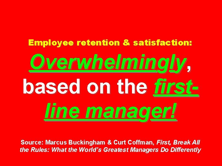 Employee retention & satisfaction: Overwhelmingly, based on the firstline manager! Source: Marcus Buckingham &